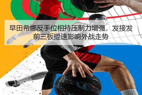早田希娜反手位相持压制力增强，发接发前三板提速影响外战走势